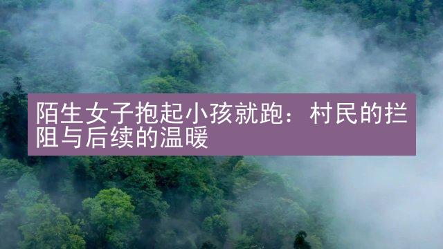 陌生女子抱起小孩就跑：村民的拦阻与后续的温暖